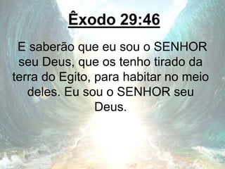 Êxodo 29:46
E saberão que eu sou o SENHOR
seu Deus, que os tenho tirado da
terra do Egito, para habitar no meio
deles. Eu sou o SENHOR seu
Deus.
 