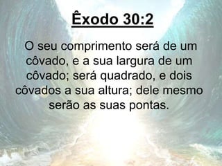 Êxodo 30:2
O seu comprimento será de um
côvado, e a sua largura de um
côvado; será quadrado, e dois
côvados a sua altura; dele mesmo
serão as suas pontas.
 