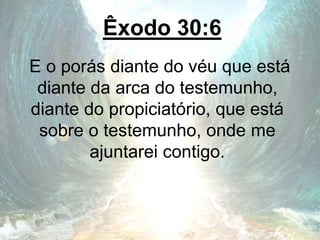 Êxodo 30:6
E o porás diante do véu que está
diante da arca do testemunho,
diante do propiciatório, que está
sobre o testemunho, onde me
ajuntarei contigo.
 
