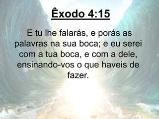 Êxodo 4:15
E tu lhe falarás, e porás as
palavras na sua boca; e eu serei
com a tua boca, e com a dele,
ensinando-vos o que haveis de
fazer.
 