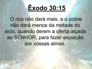 Êxodo 30:15
O rico não dará mais, e o pobre
não dará menos da metade do
siclo, quando derem a oferta alçada
ao SENHOR, para fazer expiação
por vossas almas.
 