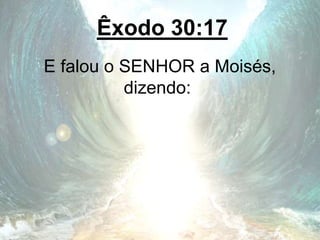 Êxodo 30:17
E falou o SENHOR a Moisés,
dizendo:
 