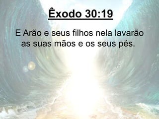Êxodo 30:19
E Arão e seus filhos nela lavarão
as suas mãos e os seus pés.
 