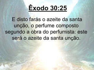Êxodo 30:25
E disto farás o azeite da santa
unção, o perfume composto
segundo a obra do perfumista: este
será o azeite da santa unção.
 