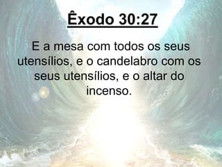 Êxodo 30:27
E a mesa com todos os seus
utensílios, e o candelabro com os
seus utensílios, e o altar do
incenso.
 