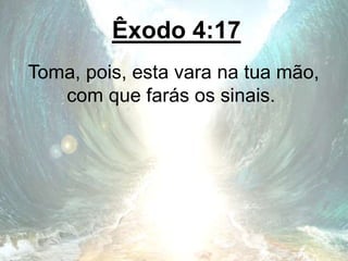 Êxodo 4:17
Toma, pois, esta vara na tua mão,
com que farás os sinais.
 