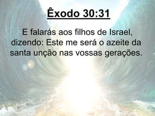 Êxodo 30:31
E falarás aos filhos de Israel,
dizendo: Este me será o azeite da
santa unção nas vossas gerações.
 