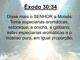 Êxodo 30:34
Disse mais o SENHOR a Moisés:
Toma especiarias aromáticas,
estoraque, e onicha, e galbano;
estas especiarias aromáticas e o
incenso puro, em igual proporção;
 