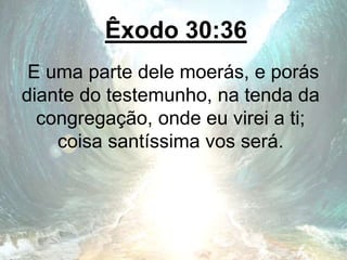 Êxodo 30:36
E uma parte dele moerás, e porás
diante do testemunho, na tenda da
congregação, onde eu virei a ti;
coisa santíssima vos será.
 