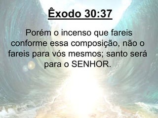 Êxodo 30:37
Porém o incenso que fareis
conforme essa composição, não o
fareis para vós mesmos; santo será
para o SENHOR.
 