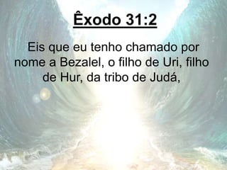 Êxodo 31:2
Eis que eu tenho chamado por
nome a Bezalel, o filho de Uri, filho
de Hur, da tribo de Judá,
 
