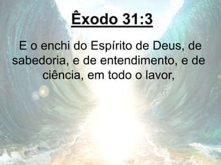 Êxodo 31:3
E o enchi do Espírito de Deus, de
sabedoria, e de entendimento, e de
ciência, em todo o lavor,
 