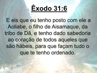 Êxodo 31:6
E eis que eu tenho posto com ele a
Aoliabe, o filho de Aisamaque, da
tribo de Dã, e tenho dado sabedoria
ao coração de todos aqueles que
são hábeis, para que façam tudo o
que te tenho ordenado.
 