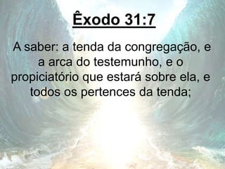 Êxodo 31:7
A saber: a tenda da congregação, e
a arca do testemunho, e o
propiciatório que estará sobre ela, e
todos os pertences da tenda;
 