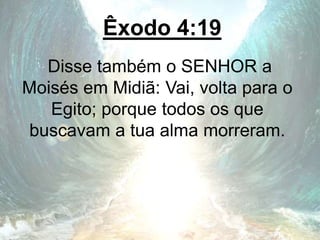Êxodo 4:19
Disse também o SENHOR a
Moisés em Midiã: Vai, volta para o
Egito; porque todos os que
buscavam a tua alma morreram.
 