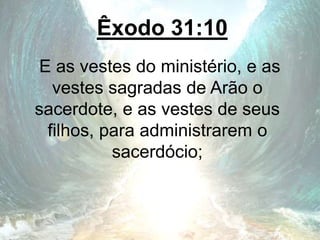 Êxodo 31:10
E as vestes do ministério, e as
vestes sagradas de Arão o
sacerdote, e as vestes de seus
filhos, para administrarem o
sacerdócio;
 