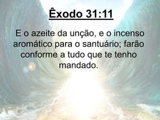 Êxodo 31:11
E o azeite da unção, e o incenso
aromático para o santuário; farão
conforme a tudo que te tenho
mandado.
 