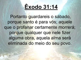 Êxodo 31:14
Portanto guardareis o sábado,
porque santo é para vós; aquele
que o profanar certamente morrerá;
porque qualquer que nele fizer
alguma obra, aquela alma será
eliminada do meio do seu povo.
 