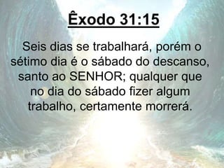 Êxodo 31:15
Seis dias se trabalhará, porém o
sétimo dia é o sábado do descanso,
santo ao SENHOR; qualquer que
no dia do sábado fizer algum
trabalho, certamente morrerá.
 