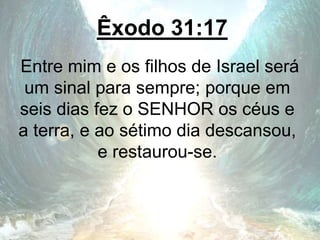 Êxodo 31:17
Entre mim e os filhos de Israel será
um sinal para sempre; porque em
seis dias fez o SENHOR os céus e
a terra, e ao sétimo dia descansou,
e restaurou-se.
 