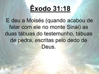 Êxodo 31:18
E deu a Moisés (quando acabou de
falar com ele no monte Sinai) as
duas tábuas do testemunho, tábuas
de pedra, escritas pelo dedo de
Deus.
 