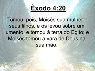 Êxodo 4:20
Tomou, pois, Moisés sua mulher e
seus filhos, e os levou sobre um
jumento, e tornou à terra do Egito; e
Moisés tomou a vara de Deus na
sua mão.
 