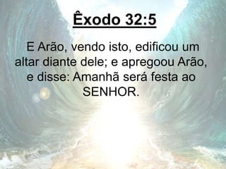Êxodo 32:5
E Arão, vendo isto, edificou um
altar diante dele; e apregoou Arão,
e disse: Amanhã será festa ao
SENHOR.
 