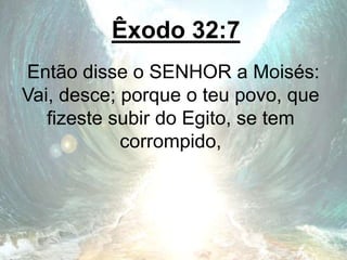 Êxodo 32:7
Então disse o SENHOR a Moisés:
Vai, desce; porque o teu povo, que
fizeste subir do Egito, se tem
corrompido,
 