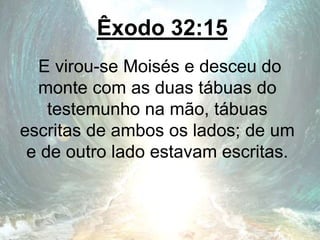 Êxodo 32:15
E virou-se Moisés e desceu do
monte com as duas tábuas do
testemunho na mão, tábuas
escritas de ambos os lados; de um
e de outro lado estavam escritas.
 