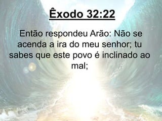 Êxodo 32:22
Então respondeu Arão: Não se
acenda a ira do meu senhor; tu
sabes que este povo é inclinado ao
mal;
 