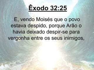Êxodo 32:25
E, vendo Moisés que o povo
estava despido, porque Arão o
havia deixado despir-se para
vergonha entre os seus inimigos,
 