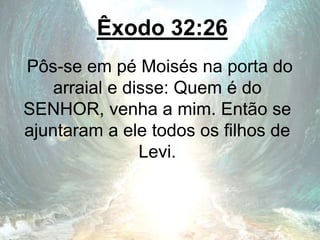 Êxodo 32:26
Pôs-se em pé Moisés na porta do
arraial e disse: Quem é do
SENHOR, venha a mim. Então se
ajuntaram a ele todos os filhos de
Levi.
 