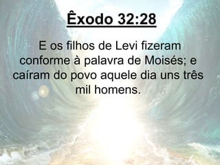Êxodo 32:28
E os filhos de Levi fizeram
conforme à palavra de Moisés; e
caíram do povo aquele dia uns três
mil homens.
 