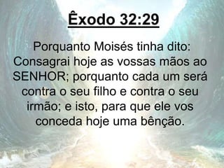 Êxodo 32:29
Porquanto Moisés tinha dito:
Consagrai hoje as vossas mãos ao
SENHOR; porquanto cada um será
contra o seu filho e contra o seu
irmão; e isto, para que ele vos
conceda hoje uma bênção.
 