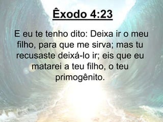 Êxodo 4:23
E eu te tenho dito: Deixa ir o meu
filho, para que me sirva; mas tu
recusaste deixá-lo ir; eis que eu
matarei a teu filho, o teu
primogênito.
 