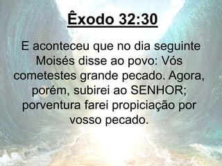 Êxodo 32:30
E aconteceu que no dia seguinte
Moisés disse ao povo: Vós
cometestes grande pecado. Agora,
porém, subirei ao SENHOR;
porventura farei propiciação por
vosso pecado.
 