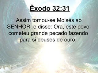 Êxodo 32:31
Assim tornou-se Moisés ao
SENHOR, e disse: Ora, este povo
cometeu grande pecado fazendo
para si deuses de ouro.
 