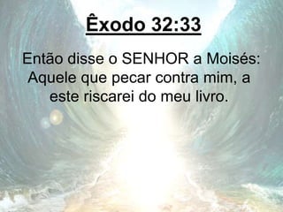 Êxodo 32:33
Então disse o SENHOR a Moisés:
Aquele que pecar contra mim, a
este riscarei do meu livro.
 