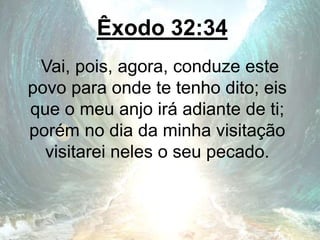 Êxodo 32:34
Vai, pois, agora, conduze este
povo para onde te tenho dito; eis
que o meu anjo irá adiante de ti;
porém no dia da minha visitação
visitarei neles o seu pecado.
 