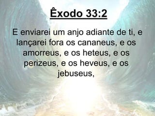 Êxodo 33:2
E enviarei um anjo adiante de ti, e
lançarei fora os cananeus, e os
amorreus, e os heteus, e os
perizeus, e os heveus, e os
jebuseus,
 