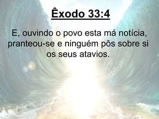 Êxodo 33:4
E, ouvindo o povo esta má notícia,
pranteou-se e ninguém pôs sobre si
os seus atavios.
 