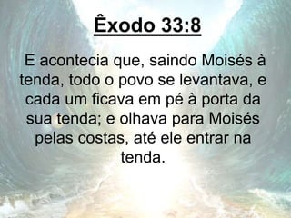 Êxodo 33:8
E acontecia que, saindo Moisés à
tenda, todo o povo se levantava, e
cada um ficava em pé à porta da
sua tenda; e olhava para Moisés
pelas costas, até ele entrar na
tenda.
 