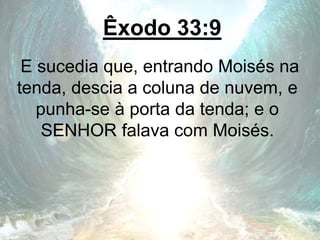 Êxodo 33:9
E sucedia que, entrando Moisés na
tenda, descia a coluna de nuvem, e
punha-se à porta da tenda; e o
SENHOR falava com Moisés.
 