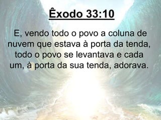 Êxodo 33:10
E, vendo todo o povo a coluna de
nuvem que estava à porta da tenda,
todo o povo se levantava e cada
um, à porta da sua tenda, adorava.
 