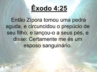 Êxodo 4:25
Então Zípora tomou uma pedra
aguda, e circuncidou o prepúcio de
seu filho, e lançou-o a seus pés, e
disse: Certamente me és um
esposo sanguinário.
 