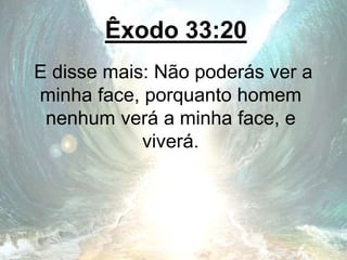 Êxodo 33:20
E disse mais: Não poderás ver a
minha face, porquanto homem
nenhum verá a minha face, e
viverá.
 