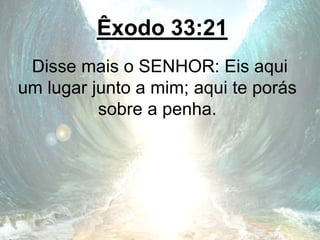 Êxodo 33:21
Disse mais o SENHOR: Eis aqui
um lugar junto a mim; aqui te porás
sobre a penha.
 