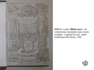 BÍBLIA. Latim. Biblia sacra : ad
vetustissima exemplaria nunc recens
castigata . Lugduni [Lyon] : apud
Gulielmum Rovillium, 1588.

 