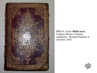 BÍBLIA. Latim. Biblia sacra.
Vulgate editionis. Coloniae
Agrippinae : Bernardi Gualtieri et
sociorum, 1638.

 