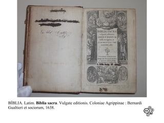 BÍBLIA. Latim. Biblia sacra. Vulgate editionis. Coloniae Agrippinae : Bernardi
Gualtieri et sociorum, 1638.

 